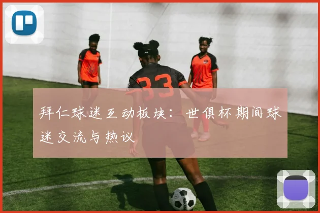 拜仁球迷互动板块：世俱杯期间球迷交流与热议