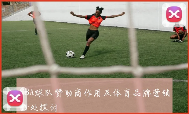 CBA球队赞助商作用及体育品牌营销好处探讨