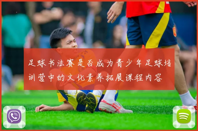 足球书法赛是否成为青少年足球培训营中的文化素养拓展课程内容