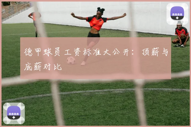 德甲球员工资标准大公开：顶薪与底薪对比