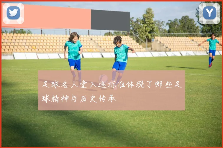 足球名人堂入选标准体现了哪些足球精神与历史传承