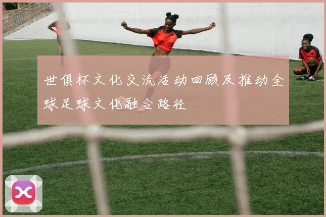 世俱杯文化交流活动回顾及推动全球足球文化融合路径