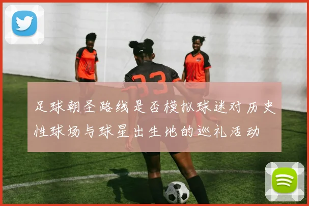 足球朝圣路线是否模拟球迷对历史性球场与球星出生地的巡礼活动