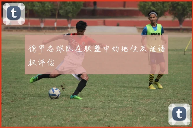 德甲各球队在联盟中的地位及话语权评估