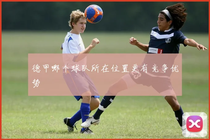 德甲哪个球队所在位置更有竞争优势